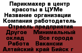 Парикмахер в центр красоты в ЦУМе › Название организации ­ Компания-работодатель › Отрасль предприятия ­ Другое › Минимальный оклад ­ 1 - Все города Работа » Вакансии   . Алтайский край,Бийск г.